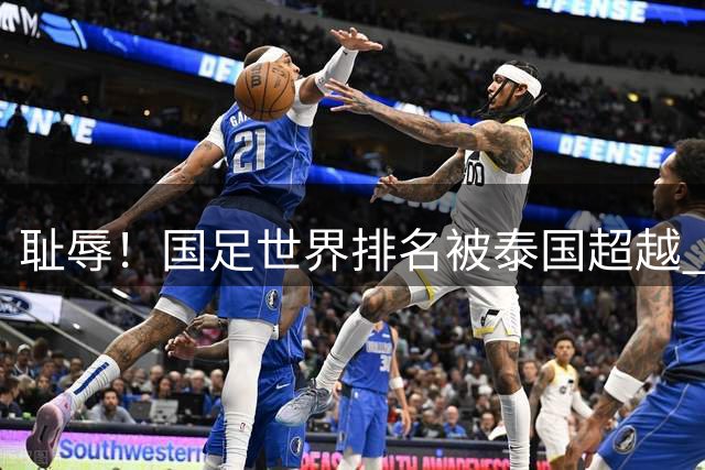 耻辱！国足世界排名被泰国超越 22年首次 跌至世界第92+亚洲第14